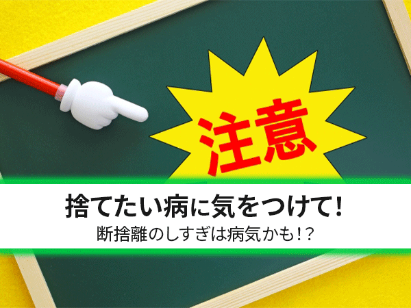 捨てたい病に気をつけて 断捨離のしすぎは病気かも しげん屋 愛知県 名古屋市内の切手 貴金属 テレフォンカードの買取なら しげん屋へおまかせください